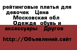 рейтинговые платья для девочек › Цена ­ 2 300 - Московская обл. Одежда, обувь и аксессуары » Другое   